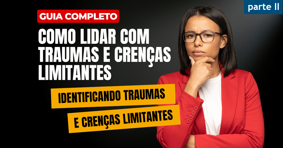 Como Lidar com Traumas e Crenças Limitantes: Guia Completo (parte II)