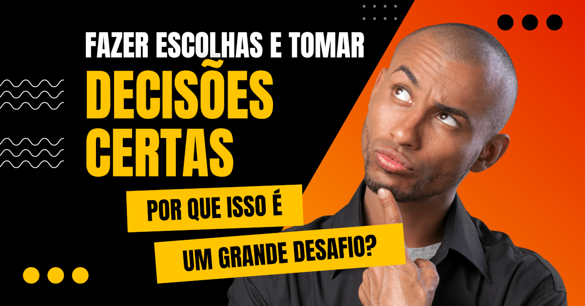 Por que fazer escolhas e tomar decisões certas é um grande desafio?